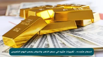أسعار متجددة.. تغييرات مثيرة في سعر الذهب والدولار بمصر اليوم الخميس